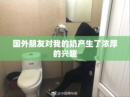 国外朋友对我的奶产生了浓厚的兴趣