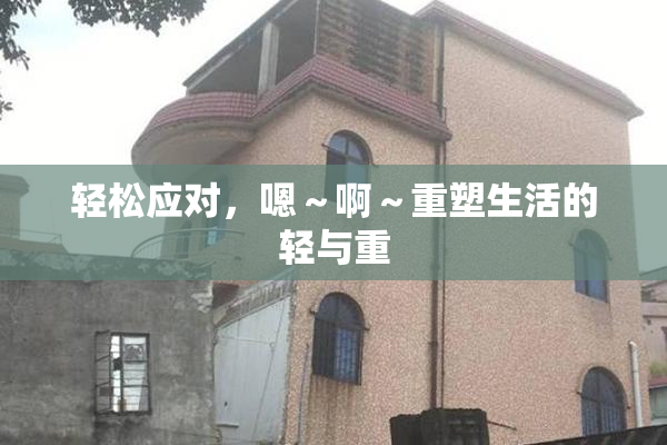 轻松应对，嗯～啊～重塑生活的轻与重