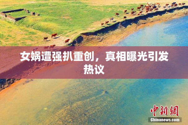 女娲遭强扒重创，真相曝光引发热议