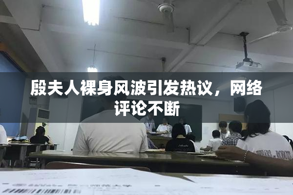 殷夫人裸身风波引发热议，网络评论不断