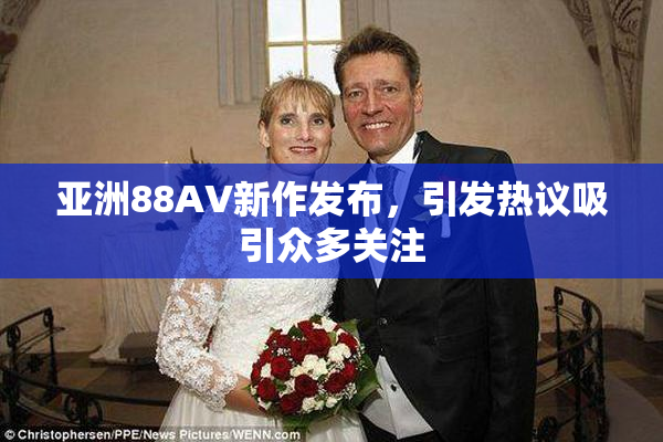 亚洲88AV新作发布，引发热议吸引众多关注