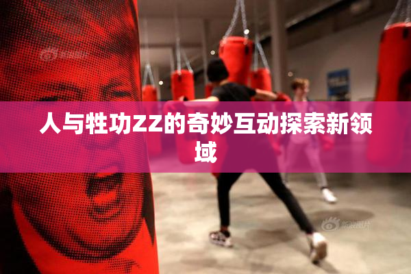 人与牲功ZZ的奇妙互动探索新领域