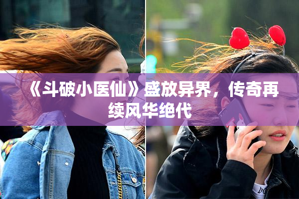 《斗破小医仙》盛放异界，传奇再续风华绝代