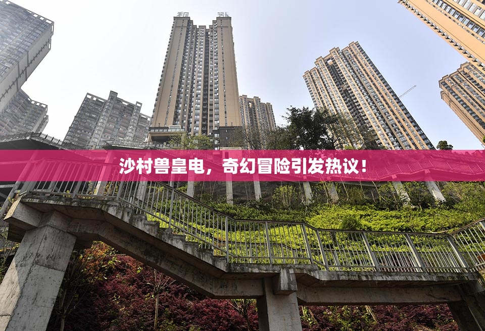 沙村兽皇电，奇幻冒险引发热议！