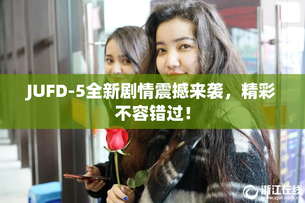 JUFD-5全新剧情震撼来袭，精彩不容错过！