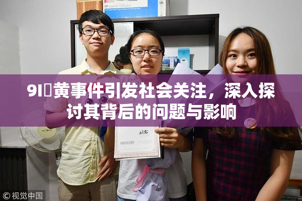 9I婬黄事件引发社会关注，深入探讨其背后的问题与影响