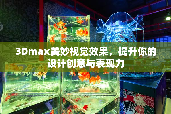 3Dmax美妙视觉效果，提升你的设计创意与表现力