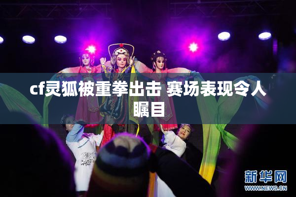 cf灵狐被重拳出击 赛场表现令人瞩目