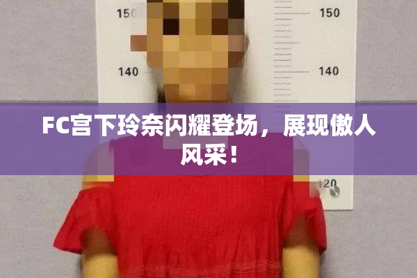 FC宫下玲奈闪耀登场，展现傲人风采！