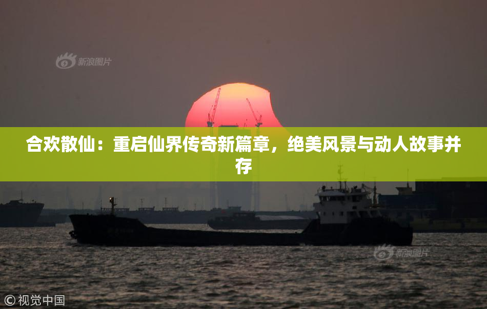 合欢散仙：重启仙界传奇新篇章，绝美风景与动人故事并存