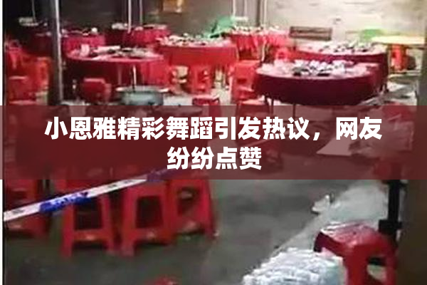 小恩雅精彩舞蹈引发热议，网友纷纷点赞