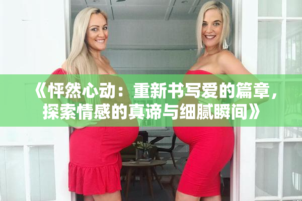 《怦然心动：重新书写爱的篇章，探索情感的真谛与细腻瞬间》