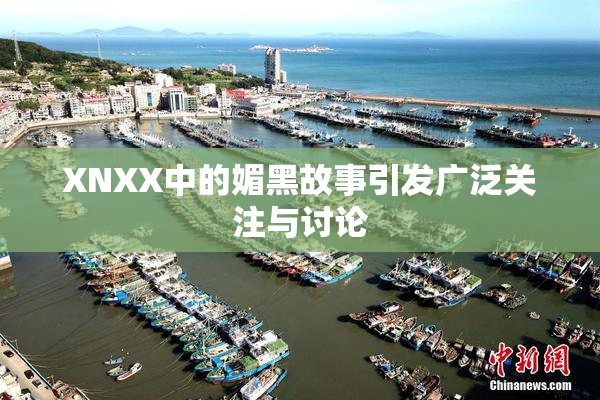 XNXX中的媚黑故事引发广泛关注与讨论