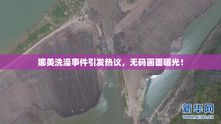 娜美洗澡事件引发热议，无码画面曝光！