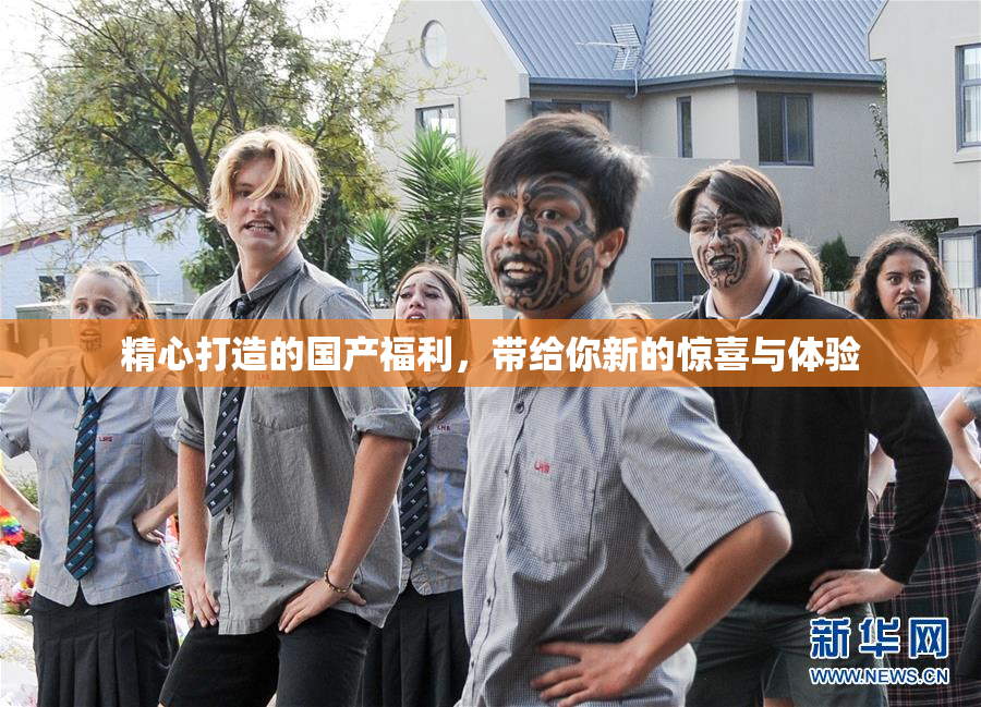 精心打造的国产福利，带给你新的惊喜与体验