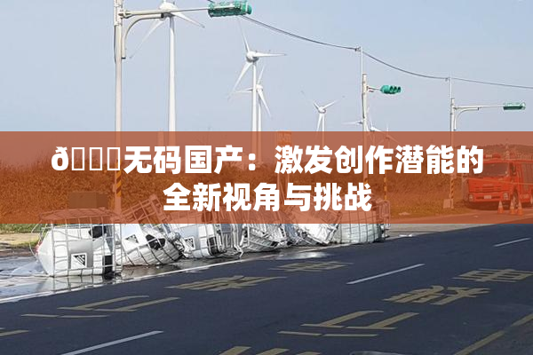 🔞无码国产：激发创作潜能的全新视角与挑战