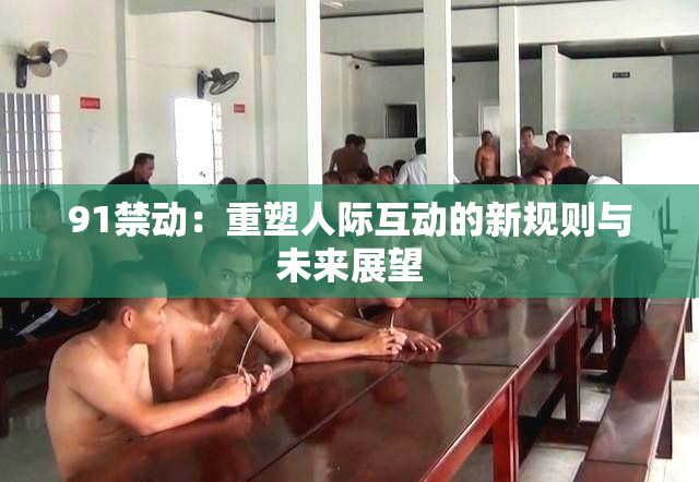 91禁动：重塑人际互动的新规则与未来展望