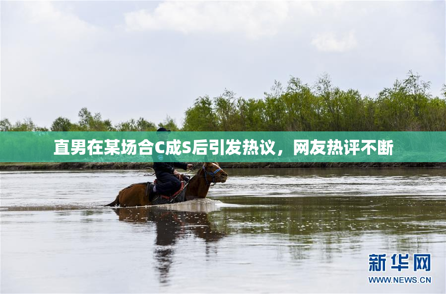 直男在某场合C成S后引发热议，网友热评不断