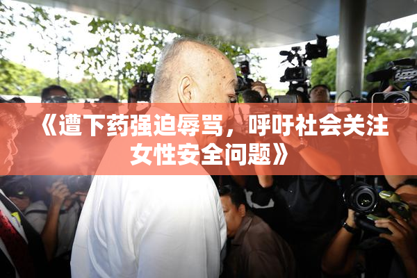 《遭下药强迫辱骂，呼吁社会关注女性安全问题》