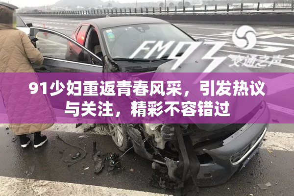 91少妇重返青春风采，引发热议与关注，精彩不容错过