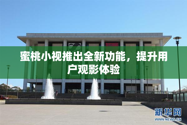 蜜桃小视推出全新功能，提升用户观影体验