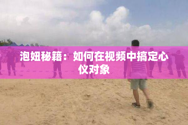 泡妞秘籍：如何在视频中搞定心仪对象