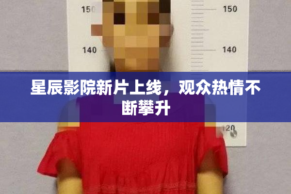 星辰影院新片上线，观众热情不断攀升
