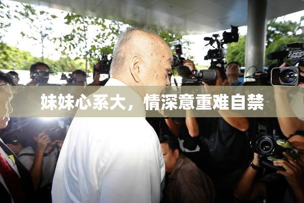 妹妹心系大，情深意重难自禁