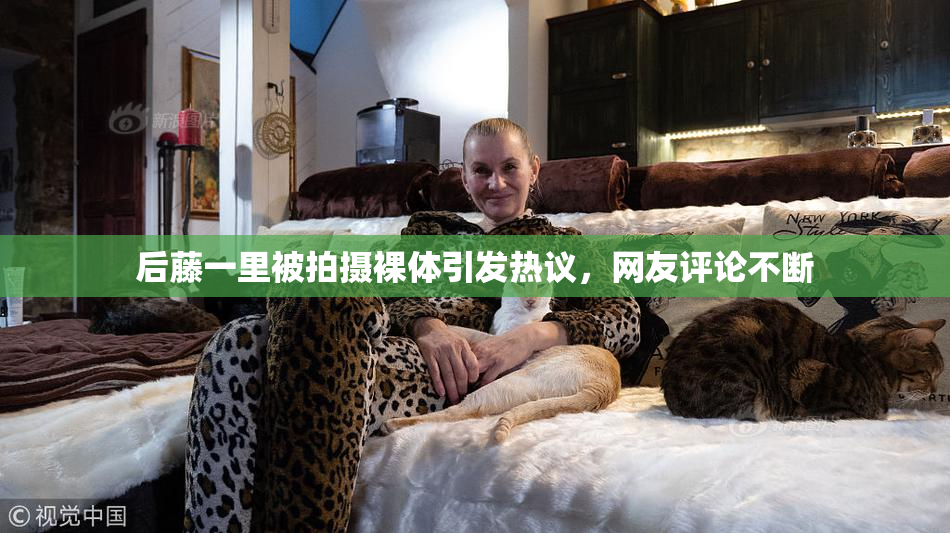 后藤一里被拍摄裸体引发热议，网友评论不断