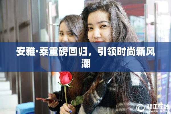 安雅·泰重磅回归，引领时尚新风潮