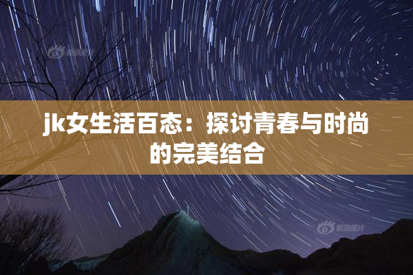 jk女生活百态：探讨青春与时尚的完美结合