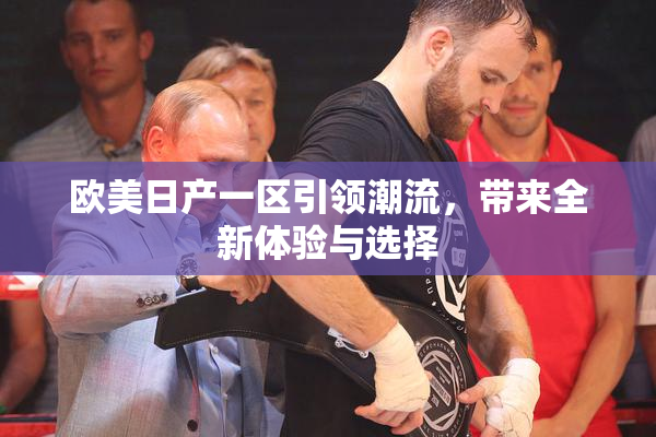 欧美日产一区引领潮流，带来全新体验与选择