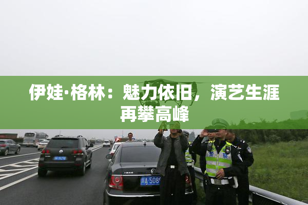 伊娃·格林：魅力依旧，演艺生涯再攀高峰
