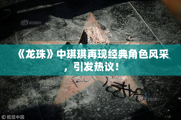 《龙珠》中琪琪再现经典角色风采，引发热议！