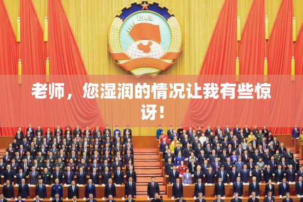 老师，您湿润的情况让我有些惊讶！