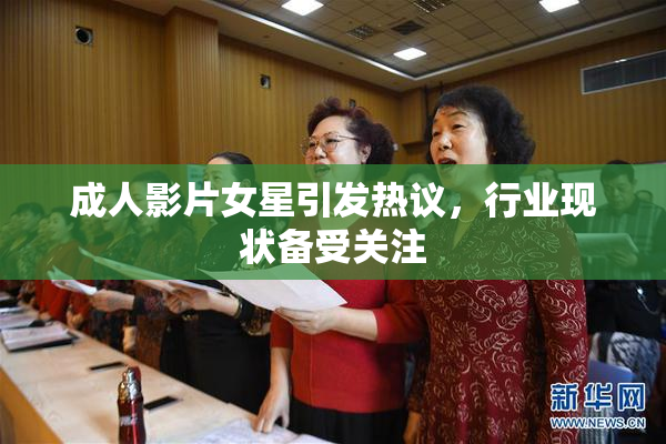 成人影片女星引发热议，行业现状备受关注