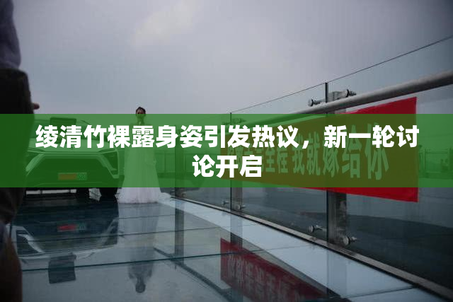 绫清竹裸露身姿引发热议，新一轮讨论开启