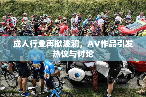 成人行业再掀波澜，AV作品引发热议与讨论