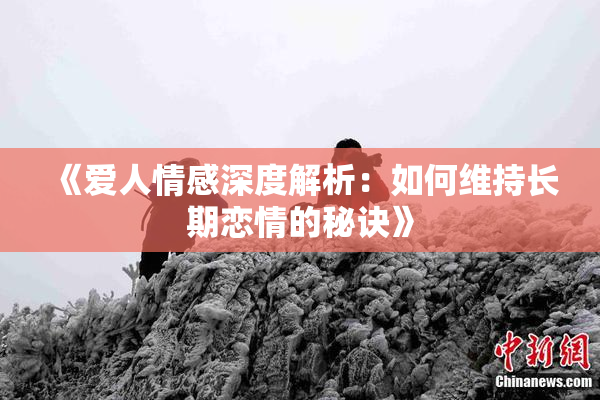 《爱人情感深度解析：如何维持长期恋情的秘诀》