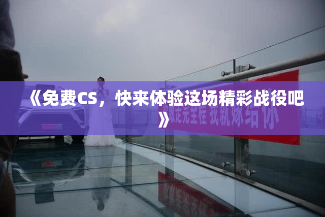 《免费CS，快来体验这场精彩战役吧》