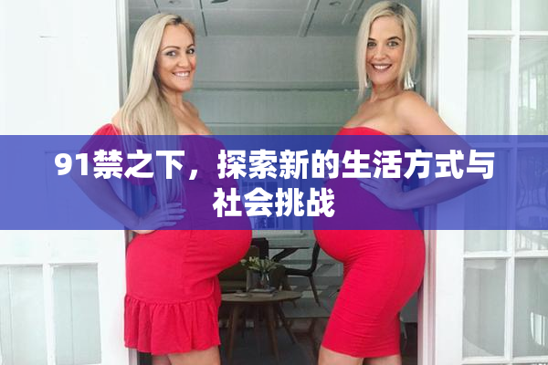 91禁之下，探索新的生活方式与社会挑战