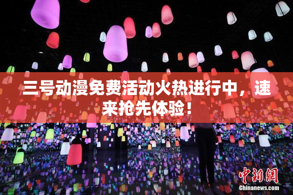 三号动漫免费活动火热进行中，速来抢先体验！