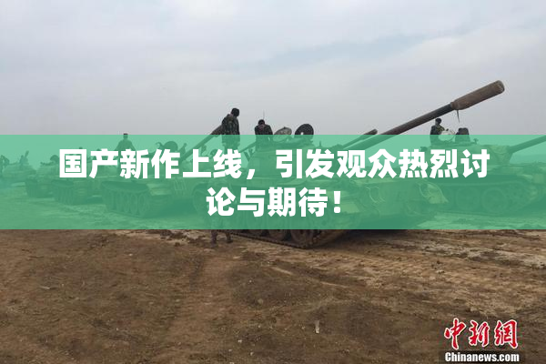 国产新作上线，引发观众热烈讨论与期待！