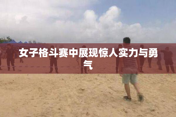 女子格斗赛中展现惊人实力与勇气