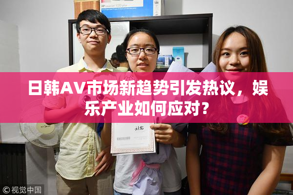 日韩AV市场新趋势引发热议，娱乐产业如何应对？