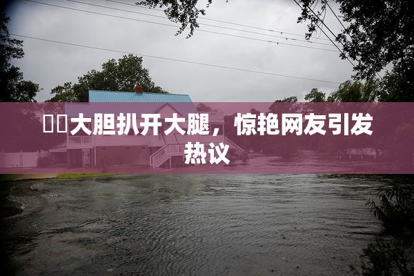 妺妺大胆扒开大腿，惊艳网友引发热议
