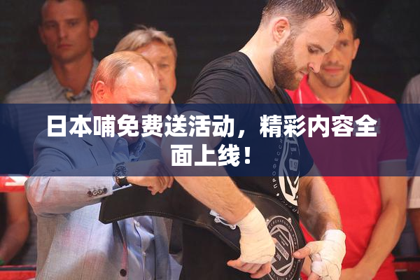 日本哺免费送活动，精彩内容全面上线！