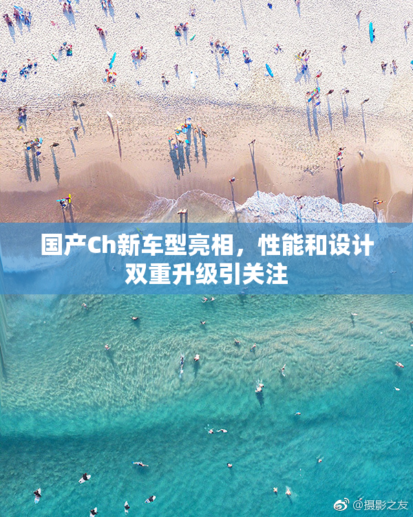 国产Ch新车型亮相，性能和设计双重升级引关注