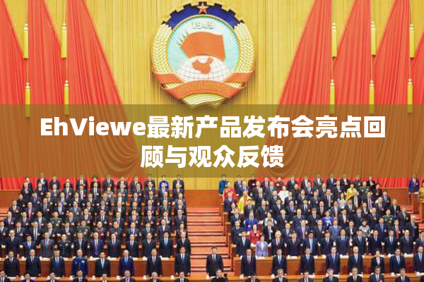 EhViewe最新产品发布会亮点回顾与观众反馈