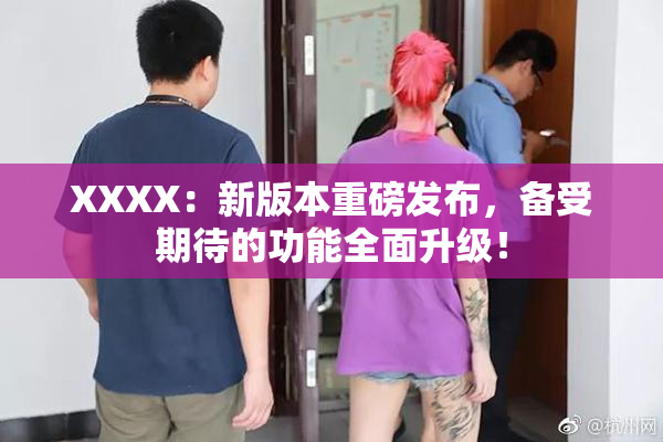 XXXX：新版本重磅发布，备受期待的功能全面升级！
